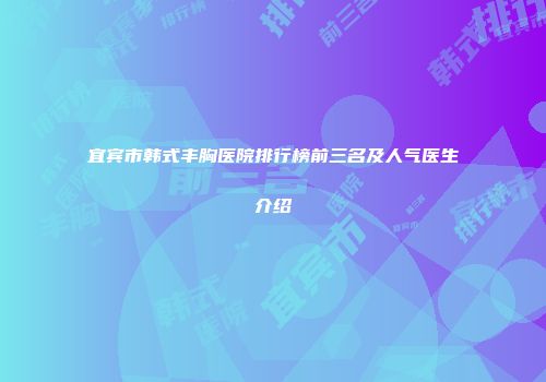宜宾市韩式丰胸医院排行榜前三名及人气医生介绍