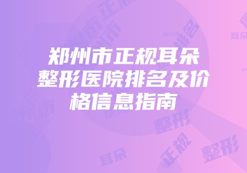 郑州市正规耳朵整形医院排名及价格信息指南