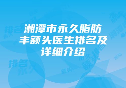 湘潭市永久脂肪丰额头医生排名及详细介绍