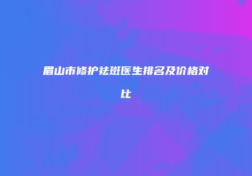 眉山市修护祛斑医生排名及价格对比