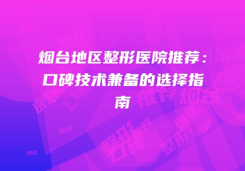 烟台地区整形医院推荐：口碑技术兼备的选择指南