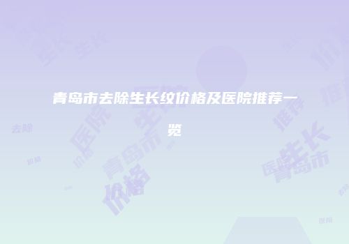 青岛市去除生长纹价格及医院推荐一览