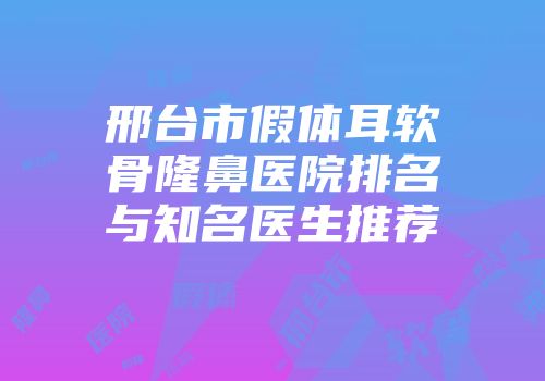 邢台市假体耳软骨隆鼻医院排名与知名医生推荐