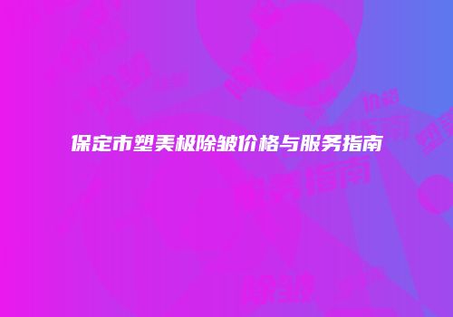 保定市塑美极除皱价格与服务指南