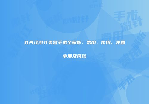 牡丹江微针美容手术全解析：费用、作用、注意事项及风险