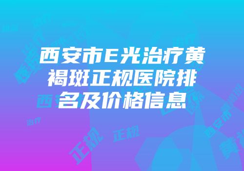 西安市E光治疗黄褐斑正规医院排名及价格信息