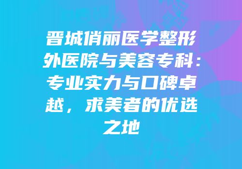 晋城俏丽医学整形外医院与美容专科：专业实力与口碑卓越，求美者的优选之地