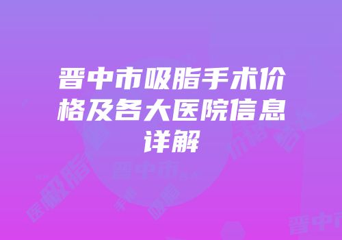 晋中市吸脂手术价格及各大医院信息详解