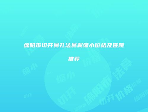 绵阳市切开鼻孔法鼻翼缩小价格及医院推荐