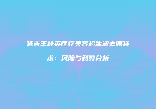 延吉王桂英医疗美容超生波去眼袋术：风险与利弊分析