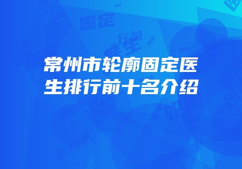 常州市轮廓固定医生排行前十名介绍