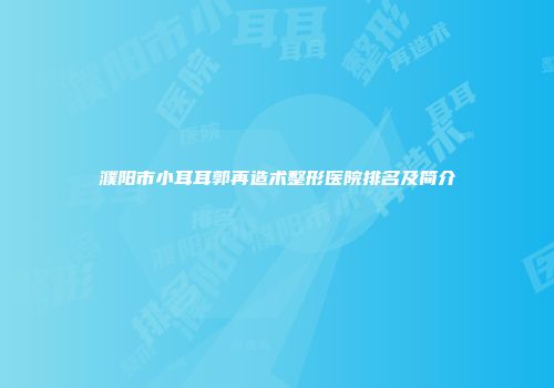 濮阳市小耳耳郭再造术整形医院排名及简介