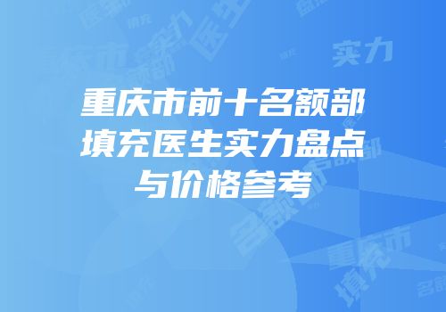 重庆市前十名额部填充医生实力盘点与价格参考