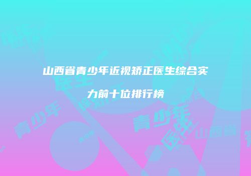 山西省青少年近视矫正医生综合实力前十位排行榜