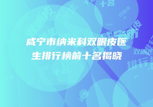 咸宁市纳米科双眼皮医生排行榜前十名揭晓