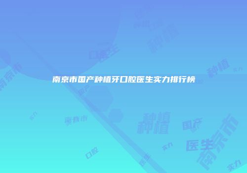 南京市国产种植牙口腔医生实力排行榜