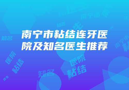 南宁市粘结连牙医院及知名医生推荐
