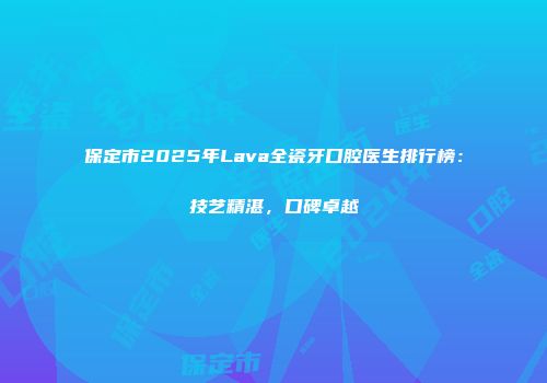 保定市2025年Lava全瓷牙口腔医生排行榜：技艺精湛，口碑卓越