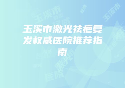 玉溪市激光祛疤复发权威医院推荐指南