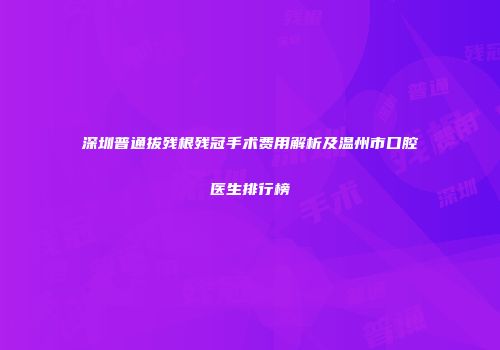 深圳普通拔残根残冠手术费用解析及温州市口腔医生排行榜