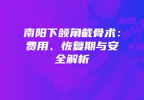 南阳下颌角截骨术：费用、恢复期与安全解析
