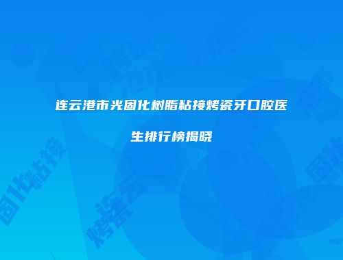 连云港市光固化树脂粘接烤瓷牙口腔医生排行榜揭晓