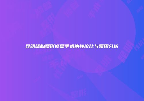 昆明隆胸整形修复手术的性价比与费用分析