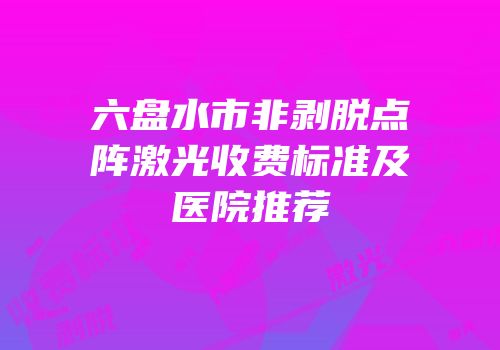 六盘水市非剥脱点阵激光收费标准及医院推荐