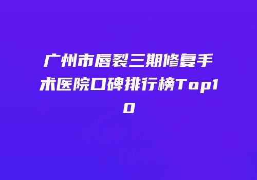 广州市唇裂三期修复手术医院口碑排行榜Top10