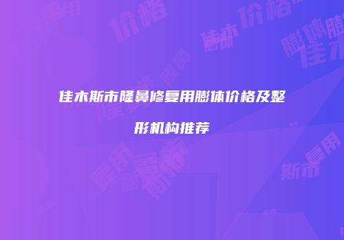 佳木斯市隆鼻修复用膨体价格及整形机构推荐