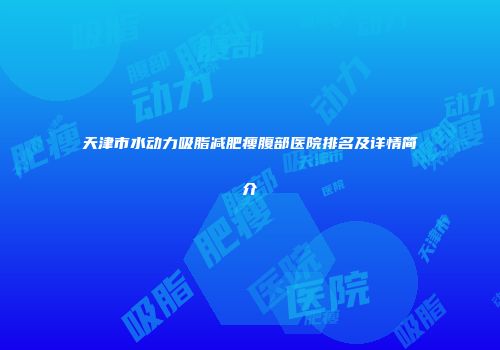 天津市水动力吸脂减肥瘦腹部医院排名及详情简介