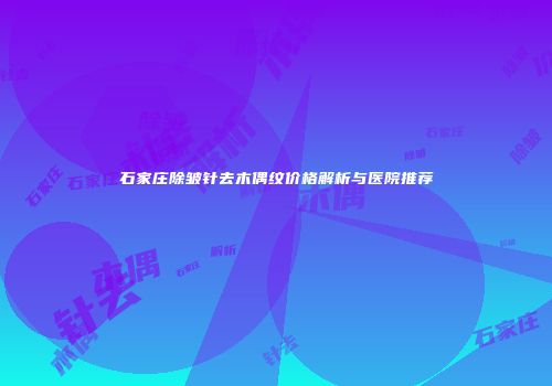 石家庄除皱针去木偶纹价格解析与医院推荐