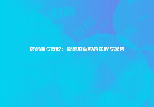 玻尿酸与硅胶：微整形材料的区别与优势