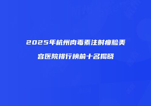 2025年杭州肉毒素注射瘦脸美容医院排行榜前十名揭晓