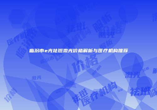 临汾市e光祛斑激光价格解析与医疗机构推荐