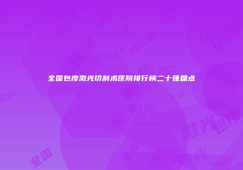 全国包皮激光切割术医院排行榜二十强盘点
