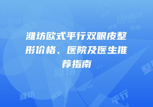 潍坊欧式平行双眼皮整形价格、医院及医生推荐指南