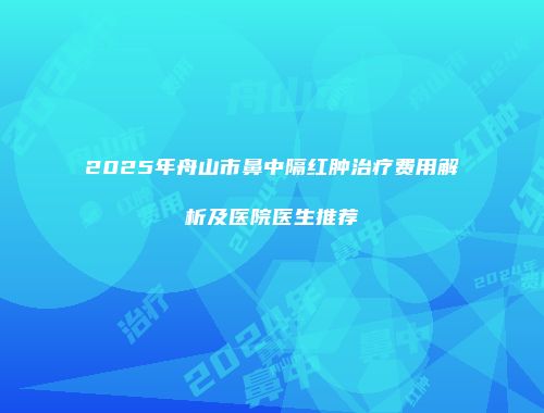 2025年舟山市鼻中隔红肿治疗费用解析及医院医生推荐