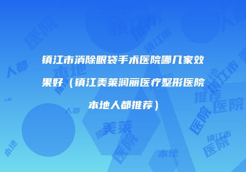 镇江市消除眼袋手术医院哪几家效果好（镇江美莱润丽医疗整形医院本地人都推荐）