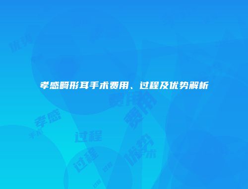 孝感畸形耳手术费用、过程及优势解析