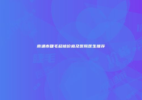 南通市睫毛移植价格及医院医生推荐