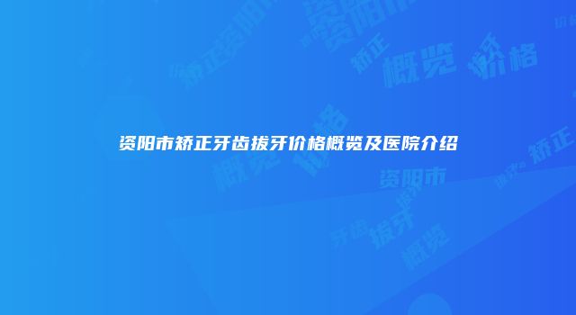资阳市矫正牙齿拔牙价格概览及医院介绍