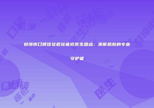 蚌埠市口碑佳祛痘祛痤疮医生盘点：美丽肌肤的专业守护者
