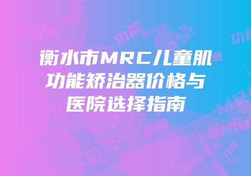 衡水市MRC儿童肌功能矫治器价格与医院选择指南