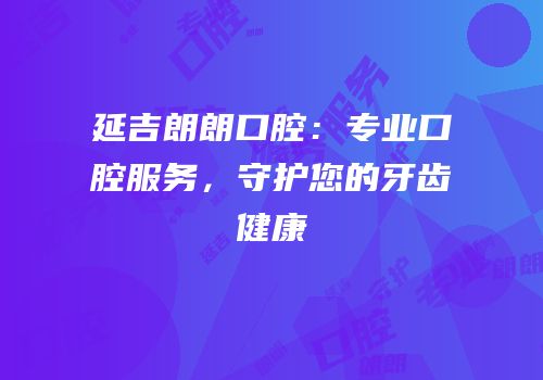 延吉朗朗口腔：专业口腔服务，守护您的牙齿健康