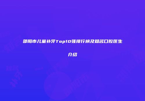 邵阳市儿童补牙Top10强排行榜及知名口腔医生介绍