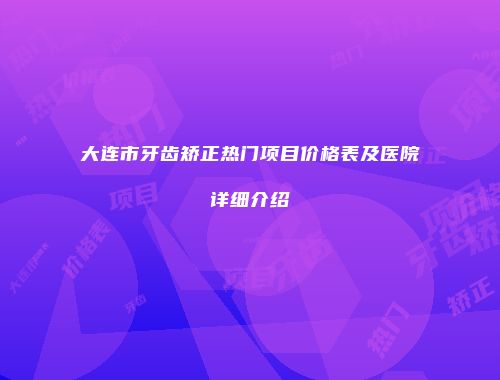 大连市牙齿矫正热门项目价格表及医院详细介绍