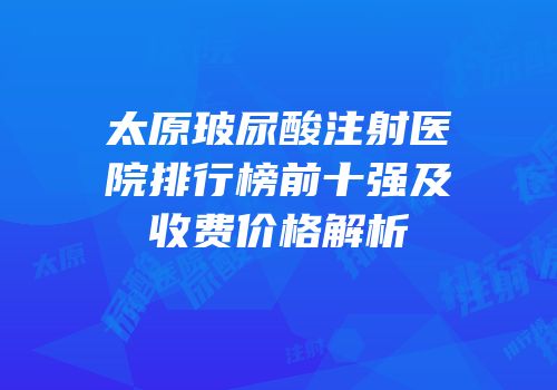 太原玻尿酸注射医院排行榜前十强及收费价格解析