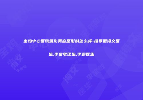 宝鸡中心医院烧伤美容整形科怎么样-推荐董海文医生,李宝敏医生,李莉医生