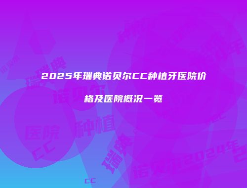 2025年瑞典诺贝尔CC种植牙医院价格及医院概况一览